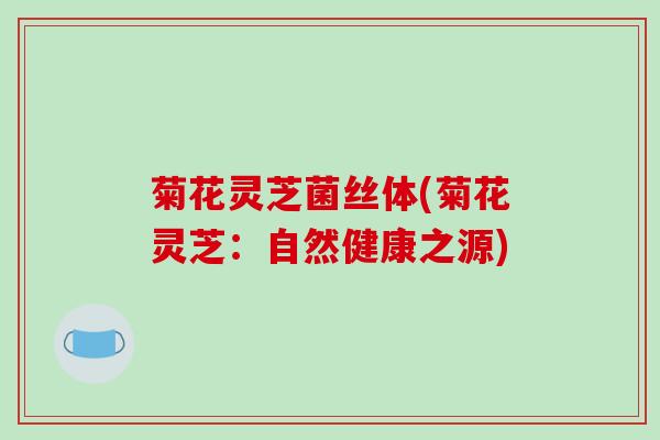 菊花灵芝菌丝体(菊花灵芝:自然健康之源)-第1张图片-破壁灵芝孢子粉研究指南 菊花灵芝菌丝体(菊花灵芝:自然健康之源)-第1张图片-破壁灵芝孢子粉研究指南
