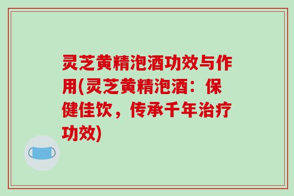 灵芝黄精泡酒功效与作用(灵芝黄精泡酒:保健佳饮,传承千年治疗功效)-第1张图片-破壁灵芝孢子粉研究指南 灵芝黄精泡酒功效与作用(灵芝黄精泡酒:保健佳饮,传承千年治疗功效)-第1张图片-破壁灵芝孢子粉研究指南