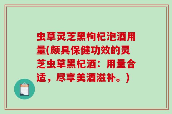 虫草灵芝黑枸杞泡酒用量(颇具保健功效的灵芝虫草黑杞酒:用量合适,尽享美酒滋补。)-第1张图片-破壁灵芝孢子粉研究指南 虫草灵芝黑枸杞泡酒用量(颇具保健功效的灵芝虫草黑杞酒:用量合适,尽享美酒滋补。)-第1张图片-破壁灵芝孢子粉研究指南