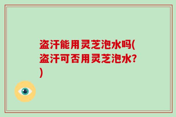 盗汗能用灵芝泡水吗(盗汗可否用灵芝泡水?)-第1张图片-破壁灵芝孢子粉研究指南 盗汗能用灵芝泡水吗(盗汗可否用灵芝泡水?)-第1张图片-破壁灵芝孢子粉研究指南