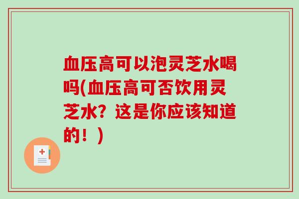 血压高可以泡灵芝水喝吗(血压高可否饮用灵芝水?这是你应该知道的!)-第1张图片-破壁灵芝孢子粉研究指南 血压高可以泡灵芝水喝吗(血压高可否饮用灵芝水?这是你应该知道的!)-第1张图片-破壁灵芝孢子粉研究指南