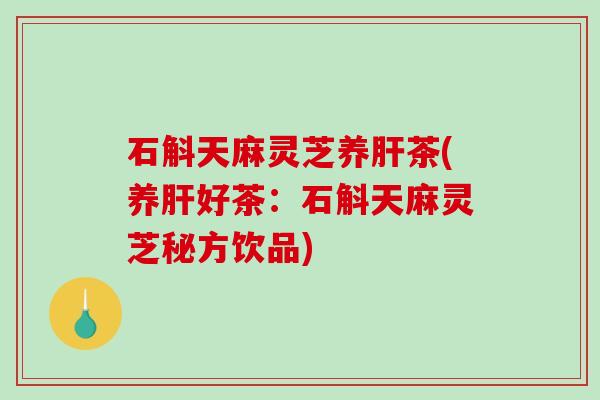 石斛天麻灵芝养肝茶(养肝好茶:石斛天麻灵芝秘方饮品)-第1张图片-破壁灵芝孢子粉研究指南 石斛天麻灵芝养肝茶(养肝好茶:石斛天麻灵芝秘方饮品)-第1张图片-破壁灵芝孢子粉研究指南