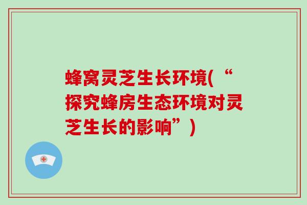 蜂窝灵芝生长环境(“探究蜂房生态环境对灵芝生长的影响”)-第1张图片-破壁灵芝孢子粉研究指南 蜂窝灵芝生长环境(“探究蜂房生态环境对灵芝生长的影响”)-第1张图片-破壁灵芝孢子粉研究指南