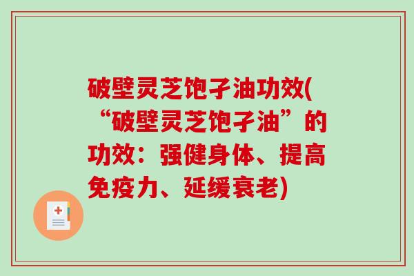 破壁灵芝饱孑油功效(“破壁灵芝饱孑油”的功效:强健身体、提高免疫力、延缓衰老)-第1张图片-破壁灵芝孢子粉研究指南 破壁灵芝饱孑油功效(“破壁灵芝饱孑油”的功效:强健身体、提高免疫力、延缓衰老)-第1张图片-破壁灵芝孢子粉研究指南