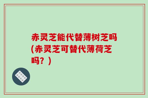 赤灵芝能代替薄树芝吗(赤灵芝可替代薄荷芝吗？)-第1张图片-破壁灵芝孢子粉研究指南