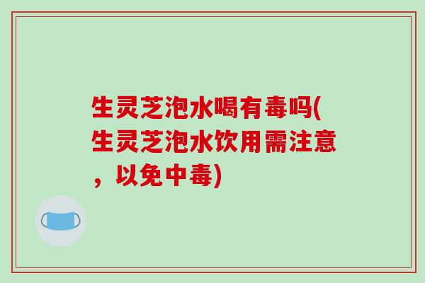 生灵芝泡水喝有毒吗(生灵芝泡水饮用需注意,以免中毒)-第1张图片-破壁灵芝孢子粉研究指南 生灵芝泡水喝有毒吗(生灵芝泡水饮用需注意,以免中毒)-第1张图片-破壁灵芝孢子粉研究指南