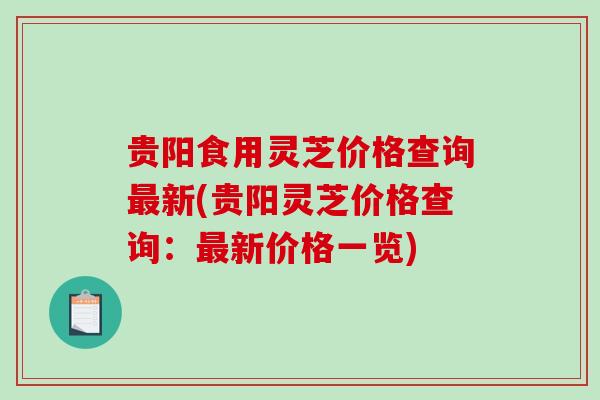 贵阳食用灵芝价格查询最新(贵阳灵芝价格查询：最新价格一览)-第1张图片-破壁灵芝孢子粉研究指南