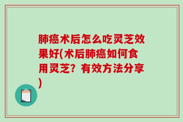肺癌术后怎么吃灵芝效果好(术后肺癌如何食用灵芝?有效方法分享)-第1张图片-破壁灵芝孢子粉研究指南 肺癌术后怎么吃灵芝效果好(术后肺癌如何食用灵芝?有效方法分享)-第1张图片-破壁灵芝孢子粉研究指南