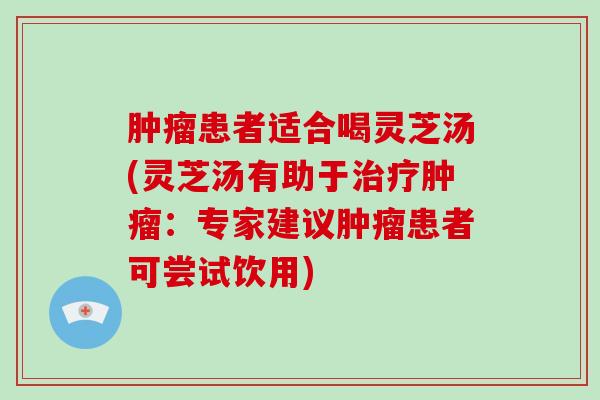 肿瘤患者适合喝灵芝汤(灵芝汤有助于治疗肿瘤:专家建议肿瘤患者可尝试饮用)-第1张图片-破壁灵芝孢子粉研究指南 肿瘤患者适合喝灵芝汤(灵芝汤有助于治疗肿瘤:专家建议肿瘤患者可尝试饮用)-第1张图片-破壁灵芝孢子粉研究指南