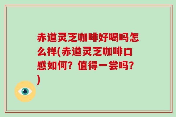 赤道灵芝咖啡好喝吗怎么样(赤道灵芝咖啡口感如何?值得一尝吗?)-第1张图片-破壁灵芝孢子粉研究指南 赤道灵芝咖啡好喝吗怎么样(赤道灵芝咖啡口感如何?值得一尝吗?)-第1张图片-破壁灵芝孢子粉研究指南