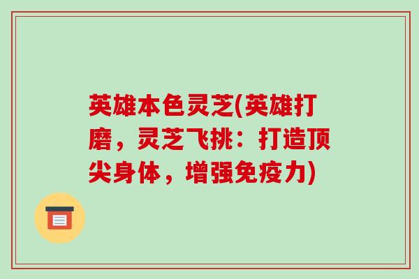 英雄本色灵芝(英雄打磨，灵芝飞挑：打造顶尖身体，增强免疫力)-第1张图片-破壁灵芝孢子粉研究指南