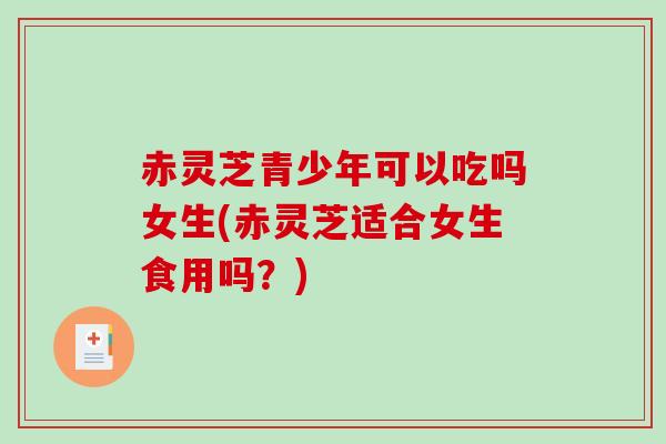赤灵芝青少年可以吃吗女生(赤灵芝适合女生食用吗?)-第1张图片-破壁灵芝孢子粉研究指南 赤灵芝青少年可以吃吗女生(赤灵芝适合女生食用吗?)-第1张图片-破壁灵芝孢子粉研究指南