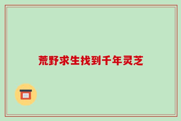荒野求生找到千年灵芝-第1张图片-破壁灵芝孢子粉研究指南 荒野求生找到千年灵芝-第1张图片-破壁灵芝孢子粉研究指南