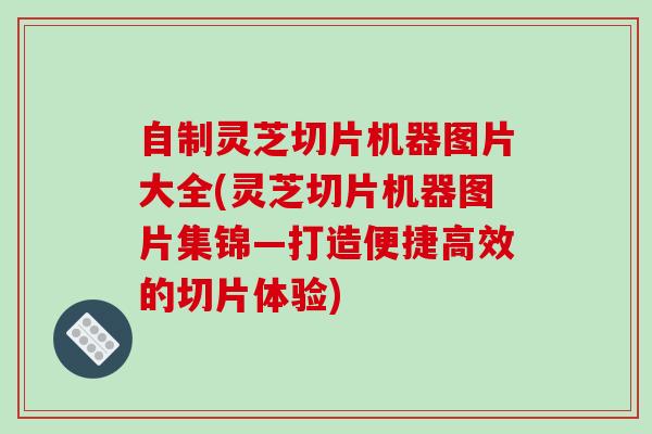 自制灵芝切片机器图片大全(灵芝切片机器图片集锦—打造便捷高效的切片体验)-第1张图片-破壁灵芝孢子粉研究指南 自制灵芝切片机器图片大全(灵芝切片机器图片集锦—打造便捷高效的切片体验)-第1张图片-破壁灵芝孢子粉研究指南