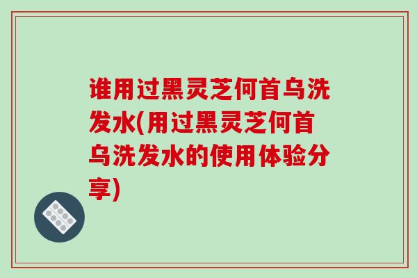 谁用过黑灵芝何首乌洗发水(用过黑灵芝何首乌洗发水的使用体验分享)-第1张图片-破壁灵芝孢子粉研究指南