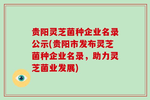 贵阳灵芝菌种企业名录公示(贵阳市发布灵芝菌种企业名录,助力灵芝菌业发展)-第1张图片-破壁灵芝孢子粉研究指南 贵阳灵芝菌种企业名录公示(贵阳市发布灵芝菌种企业名录,助力灵芝菌业发展)-第1张图片-破壁灵芝孢子粉研究指南
