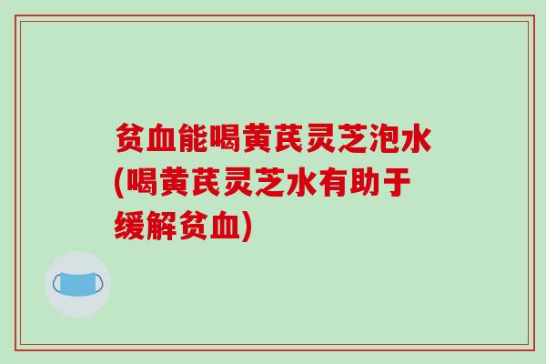 贫血能喝黄芪灵芝泡水(喝黄芪灵芝水有助于缓解贫血)-第1张图片-破壁灵芝孢子粉研究指南