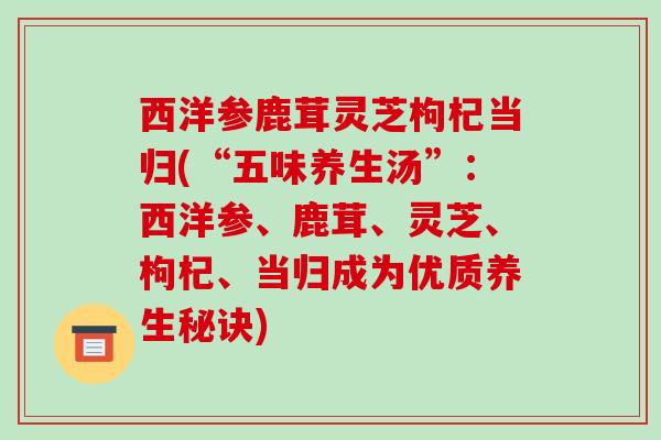 西洋参鹿茸灵芝枸杞当归(“五味养生汤”:西洋参、鹿茸、灵芝、枸杞、当归成为优质养生秘诀)-第1张图片-破壁灵芝孢子粉研究指南 西洋参鹿茸灵芝枸杞当归(“五味养生汤”:西洋参、鹿茸、灵芝、枸杞、当归成为优质养生秘诀)-第1张图片-破壁灵芝孢子粉研究指南