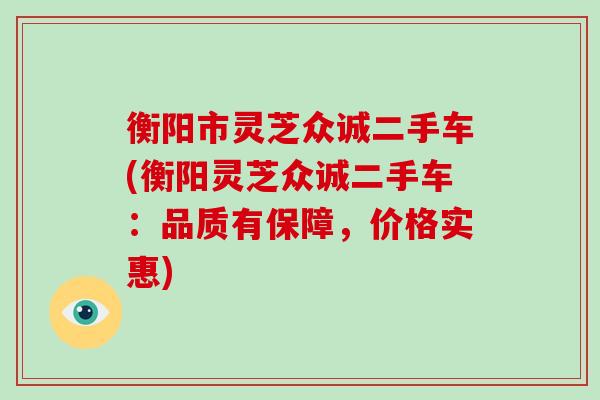 衡阳市灵芝众诚二手车(衡阳灵芝众诚二手车:品质有保障,价格实惠)-第1张图片-破壁灵芝孢子粉研究指南 衡阳市灵芝众诚二手车(衡阳灵芝众诚二手车:品质有保障,价格实惠)-第1张图片-破壁灵芝孢子粉研究指南