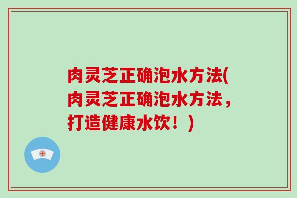 肉灵芝正确泡水方法(肉灵芝正确泡水方法,打造健康水饮!)-第1张图片-破壁灵芝孢子粉研究指南 肉灵芝正确泡水方法(肉灵芝正确泡水方法,打造健康水饮!)-第1张图片-破壁灵芝孢子粉研究指南