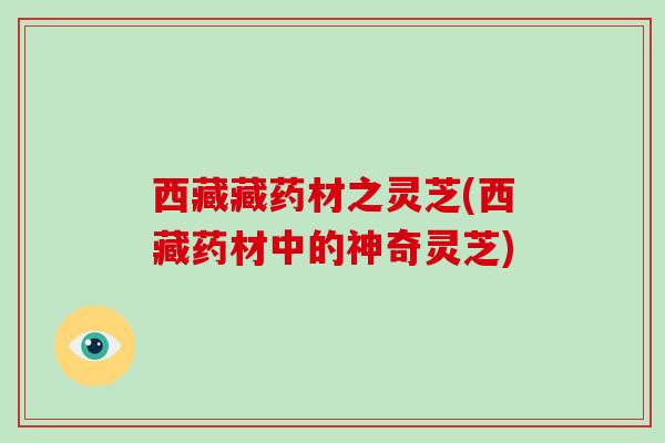 西藏藏药材之灵芝(西藏药材中的神奇灵芝)-第1张图片-破壁灵芝孢子粉研究指南 西藏藏药材之灵芝(西藏药材中的神奇灵芝)-第1张图片-破壁灵芝孢子粉研究指南