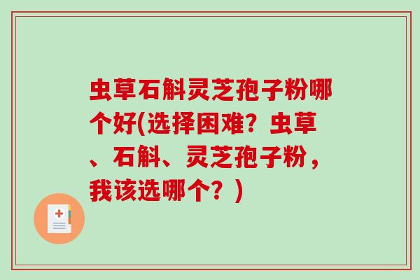 虫草石斛灵芝孢子粉哪个好(选择困难?虫草、石斛、灵芝孢子粉,我该选哪个?)-第1张图片-破壁灵芝孢子粉研究指南 虫草石斛灵芝孢子粉哪个好(选择困难?虫草、石斛、灵芝孢子粉,我该选哪个?)-第1张图片-破壁灵芝孢子粉研究指南