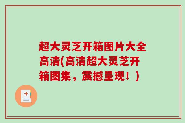 超大灵芝开箱图片大全高清(高清超大灵芝开箱图集,震撼呈现!)-第1张图片-破壁灵芝孢子粉研究指南 超大灵芝开箱图片大全高清(高清超大灵芝开箱图集,震撼呈现!)-第1张图片-破壁灵芝孢子粉研究指南