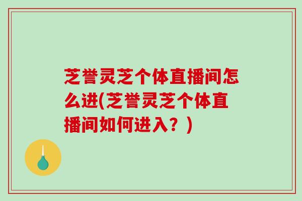 芝誉灵芝个体直播间怎么进(芝誉灵芝个体直播间如何进入?)-第1张图片-破壁灵芝孢子粉研究指南 芝誉灵芝个体直播间怎么进(芝誉灵芝个体直播间如何进入?)-第1张图片-破壁灵芝孢子粉研究指南