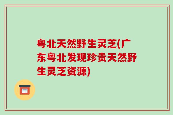 粤北天然野生灵芝(广东粤北发现珍贵天然野生灵芝资源)-第1张图片-破壁灵芝孢子粉研究指南