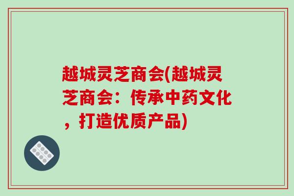 越城灵芝商会(越城灵芝商会:传承中药文化,打造优质产品)-第1张图片-破壁灵芝孢子粉研究指南 越城灵芝商会(越城灵芝商会:传承中药文化,打造优质产品)-第1张图片-破壁灵芝孢子粉研究指南