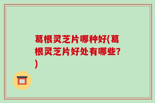 葛根灵芝片哪种好(葛根灵芝片好处有哪些?)-第1张图片-破壁灵芝孢子粉研究指南 葛根灵芝片哪种好(葛根灵芝片好处有哪些?)-第1张图片-破壁灵芝孢子粉研究指南