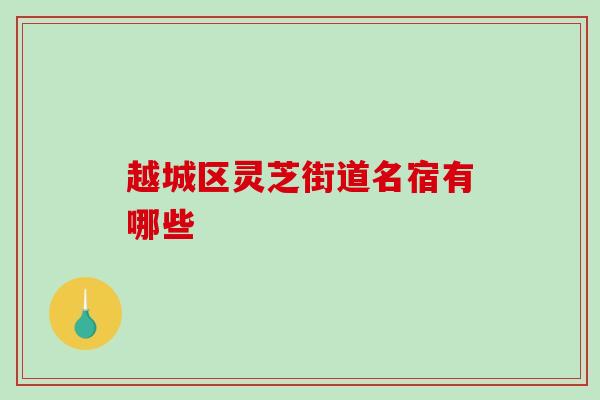越城区灵芝街道名宿有哪些-第1张图片-破壁灵芝孢子粉研究指南 越城区灵芝街道名宿有哪些-第1张图片-破壁灵芝孢子粉研究指南