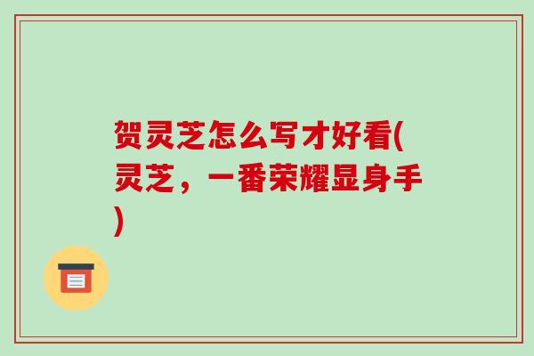 贺灵芝怎么写才好看(灵芝,一番荣耀显身手)-第1张图片-破壁灵芝孢子粉研究指南 贺灵芝怎么写才好看(灵芝,一番荣耀显身手)-第1张图片-破壁灵芝孢子粉研究指南