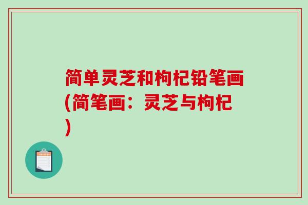 简单灵芝和枸杞铅笔画(简笔画:灵芝与枸杞)-第1张图片-破壁灵芝孢子粉研究指南 简单灵芝和枸杞铅笔画(简笔画:灵芝与枸杞)-第1张图片-破壁灵芝孢子粉研究指南