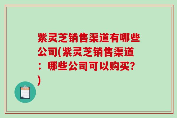 紫灵芝销售渠道有哪些公司(紫灵芝销售渠道:哪些公司可以购买?)-第1张图片-破壁灵芝孢子粉研究指南 紫灵芝销售渠道有哪些公司(紫灵芝销售渠道:哪些公司可以购买?)-第1张图片-破壁灵芝孢子粉研究指南