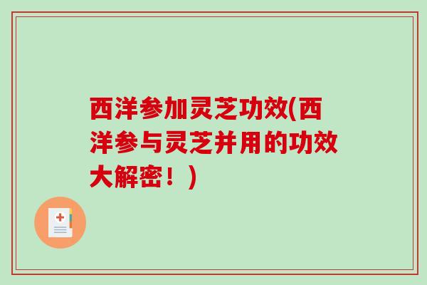 西洋参加灵芝功效(西洋参与灵芝并用的功效大解密!)-第1张图片-破壁灵芝孢子粉研究指南 西洋参加灵芝功效(西洋参与灵芝并用的功效大解密!)-第1张图片-破壁灵芝孢子粉研究指南