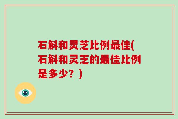石斛和灵芝比例最佳(石斛和灵芝的最佳比例是多少?)-第1张图片-破壁灵芝孢子粉研究指南 石斛和灵芝比例最佳(石斛和灵芝的最佳比例是多少?)-第1张图片-破壁灵芝孢子粉研究指南
