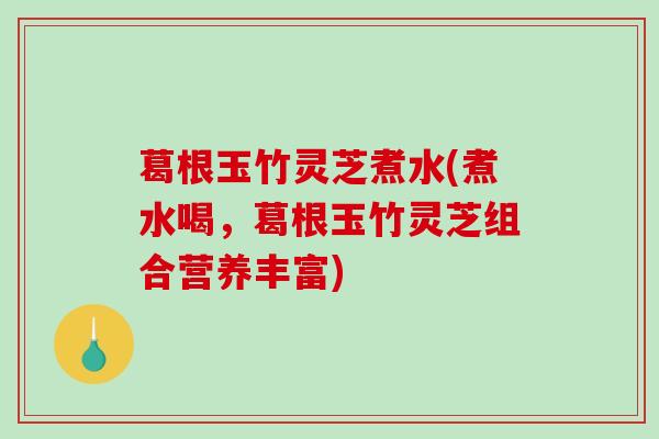 葛根玉竹灵芝煮水(煮水喝,葛根玉竹灵芝组合营养丰富)-第1张图片-破壁灵芝孢子粉研究指南 葛根玉竹灵芝煮水(煮水喝,葛根玉竹灵芝组合营养丰富)-第1张图片-破壁灵芝孢子粉研究指南