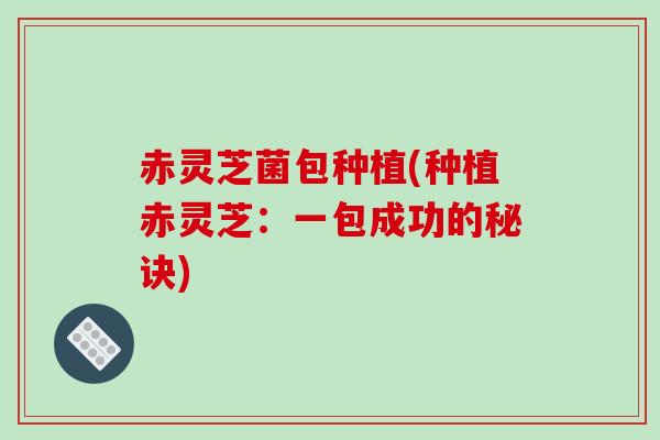 赤灵芝菌包种植(种植赤灵芝:一包成功的秘诀)-第1张图片-破壁灵芝孢子粉研究指南 赤灵芝菌包种植(种植赤灵芝:一包成功的秘诀)-第1张图片-破壁灵芝孢子粉研究指南