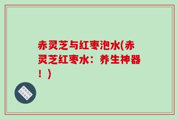 赤灵芝与红枣泡水(赤灵芝红枣水:养生神器!)-第1张图片-破壁灵芝孢子粉研究指南 赤灵芝与红枣泡水(赤灵芝红枣水:养生神器!)-第1张图片-破壁灵芝孢子粉研究指南