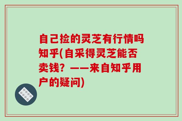 自己捡的灵芝有行情吗知乎(自采得灵芝能否卖钱?——来自知乎用户的疑问)-第1张图片-破壁灵芝孢子粉研究指南 自己捡的灵芝有行情吗知乎(自采得灵芝能否卖钱?——来自知乎用户的疑问)-第1张图片-破壁灵芝孢子粉研究指南