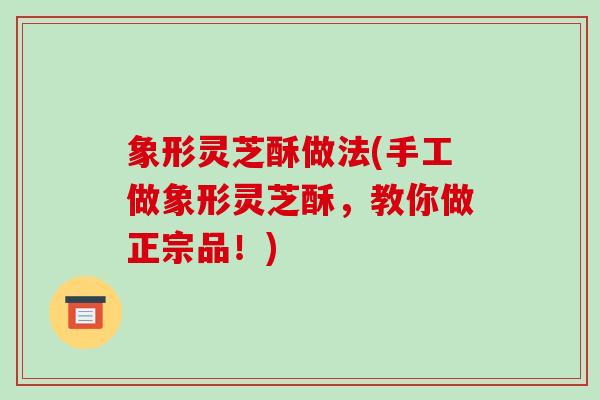 象形灵芝酥做法(手工做象形灵芝酥,教你做正宗品!)-第1张图片-破壁灵芝孢子粉研究指南 象形灵芝酥做法(手工做象形灵芝酥,教你做正宗品!)-第1张图片-破壁灵芝孢子粉研究指南