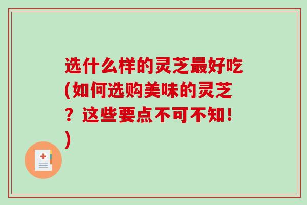 选什么样的灵芝最好吃(如何选购美味的灵芝？这些要点不可不知！)-第1张图片-破壁灵芝孢子粉研究指南