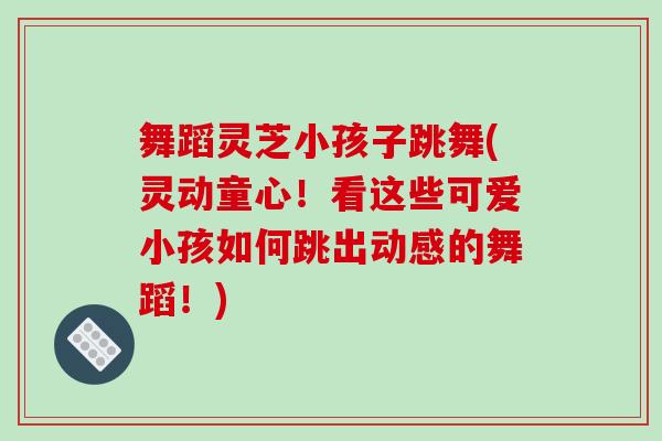 舞蹈灵芝小孩子跳舞(灵动童心!看这些可爱小孩如何跳出动感的舞蹈!)-第1张图片-破壁灵芝孢子粉研究指南 舞蹈灵芝小孩子跳舞(灵动童心!看这些可爱小孩如何跳出动感的舞蹈!)-第1张图片-破壁灵芝孢子粉研究指南