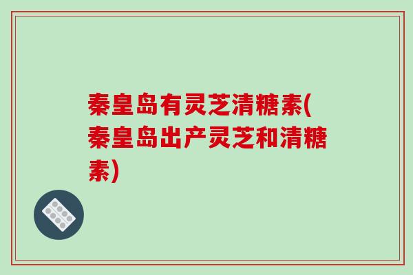 秦皇岛有灵芝清糖素(秦皇岛出产灵芝和清糖素)-第1张图片-破壁灵芝孢子粉研究指南