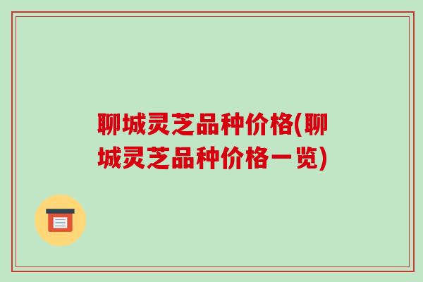 聊城灵芝品种价格(聊城灵芝品种价格一览)-第1张图片-破壁灵芝孢子粉研究指南 聊城灵芝品种价格(聊城灵芝品种价格一览)-第1张图片-破壁灵芝孢子粉研究指南