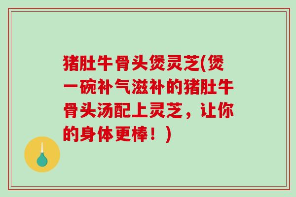 猪肚牛骨头煲灵芝(煲一碗补气滋补的猪肚牛骨头汤配上灵芝,让你的身体更棒!)-第1张图片-破壁灵芝孢子粉研究指南 猪肚牛骨头煲灵芝(煲一碗补气滋补的猪肚牛骨头汤配上灵芝,让你的身体更棒!)-第1张图片-破壁灵芝孢子粉研究指南