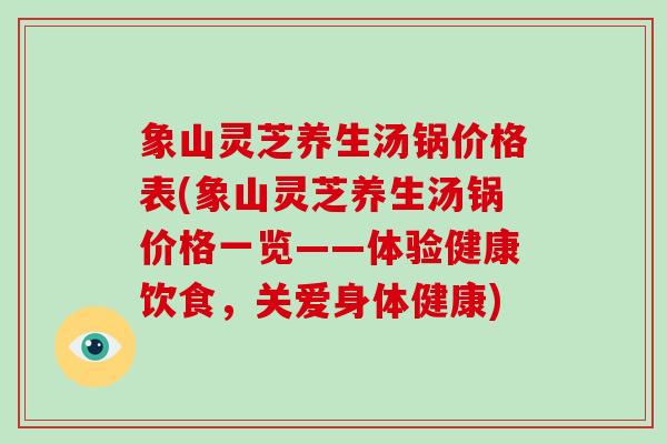 象山灵芝养生汤锅价格表(象山灵芝养生汤锅价格一览——体验健康饮食,关爱身体健康)-第1张图片-破壁灵芝孢子粉研究指南 象山灵芝养生汤锅价格表(象山灵芝养生汤锅价格一览——体验健康饮食,关爱身体健康)-第1张图片-破壁灵芝孢子粉研究指南