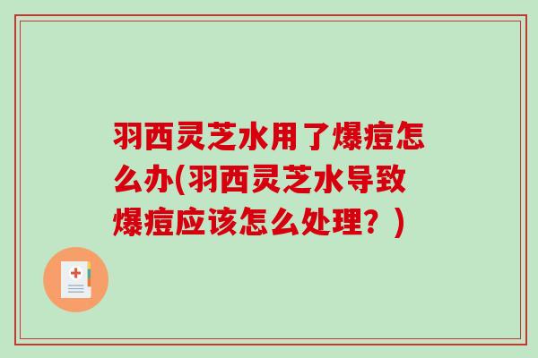 羽西灵芝水用了爆痘怎么办(羽西灵芝水导致爆痘应该怎么处理?)-第1张图片-破壁灵芝孢子粉研究指南 羽西灵芝水用了爆痘怎么办(羽西灵芝水导致爆痘应该怎么处理?)-第1张图片-破壁灵芝孢子粉研究指南