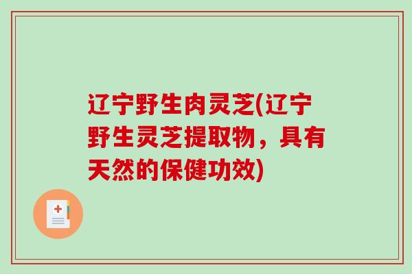 辽宁野生肉灵芝(辽宁野生灵芝提取物,具有天然的保健功效)-第1张图片-破壁灵芝孢子粉研究指南 辽宁野生肉灵芝(辽宁野生灵芝提取物,具有天然的保健功效)-第1张图片-破壁灵芝孢子粉研究指南